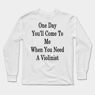 One Day You'll Come To Me When You Need A Violinist Long Sleeve T-Shirt